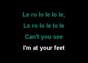 Le ro lo le lo le,
Le ro lo le lo le

Can't you see

I'm at your feet