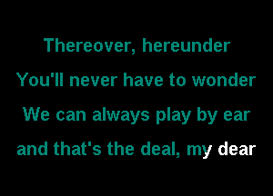 Thereover, hereunder
You'll never have to wonder
We can always play by ear

and that's the deal, my dear