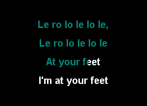 Le ro lo le lo le,
Le ro lo le lo le

At your feet

I'm at your feet