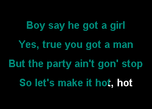 Boy say he got a girl

Yes, true you got a man

But the party ain't gon' stop
So let's make it hot, hot