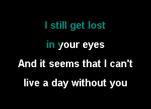 I still get lost
in your eyes

And it seems that I can't

live a day without you
