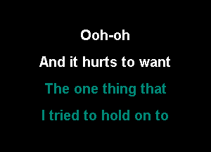 Ooh-oh
And it hurts to want

The one thing that
I tried to hold on to