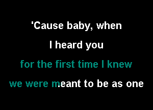 'Cause baby, when

I heard you
for the first time I knew

we were meant to be as one