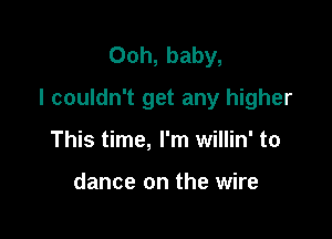 Ooh, baby,

I couldn't get any higher

This time, I'm willin' to

dance on the wire