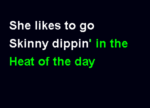 She likes to go
Skinny dippin' in the

Heat of the day