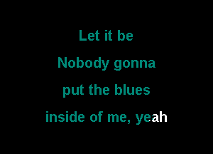 Let it be
Nobody gonna
put the blues

inside of me, yeah