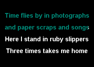 Time flies by in photographs
and paper scraps and songs
Here I stand in ruby slippers

Three times takes me home