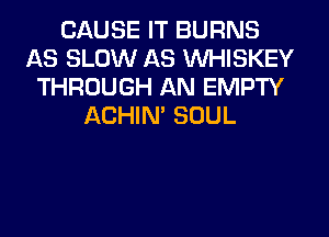 CAUSE IT BURNS
AS SLOW AS VVHISKEY
THROUGH AN EMPTY
ACHIN' SOUL