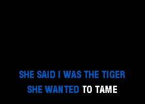 SHE SAID I WAS THE TIGER
SHE WANTED TO TIME