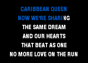 CARIBBEAN QUEEN
HOW WE'RE SHARING
THE SAME DREAM
AND OUR HEARTS
THAT BEAT AS ONE
NO MORE LOVE 0 THE RUN