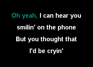 Oh yeah, I can hear you

smilin' on the phone

But you thought that

I'd be cryin'