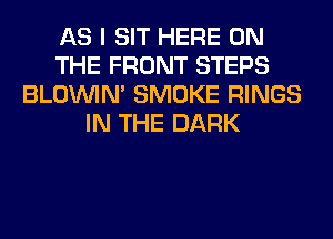 AS I SIT HERE ON
THE FRONT STEPS
BLOUVIN' SMOKE RINGS
IN THE DARK