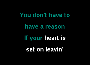 You don't have to

have a reason

If your heart is

set on leavin'