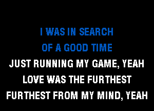 I WAS IN SEARCH
OF A GOOD TIME
JUST RUNNING MY GAME, YEAH
LOVE WAS THE FURTHEST
FURTHEST FROM MY MIND, YEAH