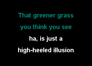 That greener grass

you think you see
ha, is just a

high-heeled illusion