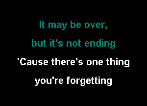 It may be over,
but it's not ending

'Cause there's one thing

you're forgetting