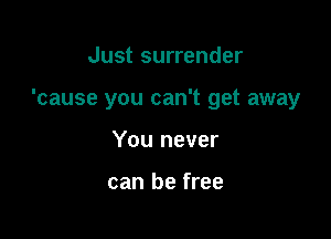 Just surrender

'cause you can't get away

You never

can be free