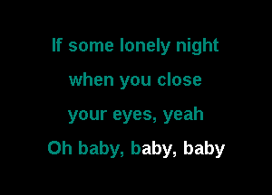 If some lonely night

when you close
your eyes, yeah
Oh baby, baby, baby