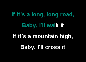 If it's a long, long road,
Baby, I'll walk it

If it's a mountain high,

Baby, I'll cross it