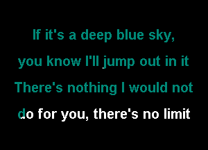 If it's a deep blue sky,
you know I'll jump out in it
There's nothing I would not

do for you, there's no limit
