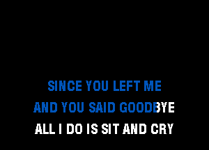 SINCE YOU LEFT ME
AND YOU SAID GOODBYE
ALL I DO IS SIT AND CRY