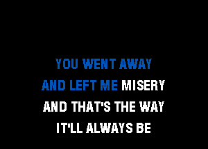 YOU WENT AWAY

AND LEFT ME MISERY
MID THAT'S THE WAY
IT'LL ALWAYS BE