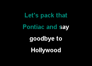 Let's pack that

Pontiac and say

goodbyeto
Hollywood