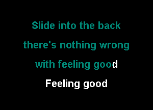 Slide into the back

there's nothing wrong

with feeling good

Feeling good