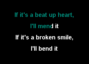 If it's a beat up heart,

I'll mend it
If it's a broken smile,
I'll bend it
