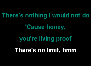 There's nothing I would not do

'Cause honey,

you're living proof

There's no limit, hmm