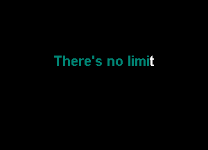 There's no limit