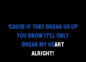 'CAUSE IF THEY BREAK US UP

YOU KNOW IT'LL ONLY
BREAK MY HEART
ALRIGHT!