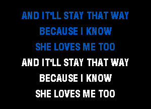 AND IT'LL STM THAT WAY
BECAUSE I KNOW
SHE LOVES ME TOO

AND IT'LL STAY THAT WAY
BECAUSE I KNOW
SHE LOVES ME TOO