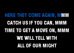 HERE THEY COME AGAIN, MMM
CATCH US IF YOU CAN, MMM
TIME TO GETA MOVE 0H, MMM
WE WILL YELL WITH
ALL OF OUR MIGHT