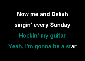 Now me and Deliah

singin' every Sunday

Hockin' my guitar

Yeah, I'm gonna be a star