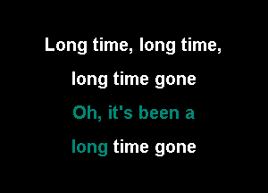 Long time, long time,

long time gone
Oh, it's been a

long time gone