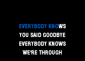 EVERYBODY KNOWS

YOU SAID GOODBYE
EVERYBODY KNOWS
WE'RE THROUGH