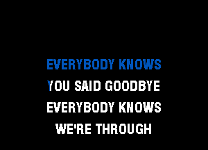 EVERYBODY KNOWS

YOU SAID GOODBYE
EVERYBODY KNOWS
WE'RE THROUGH