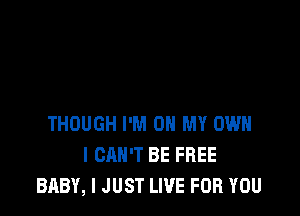 THOUGH I'M ON MY OWN
I CAN'T BE FREE
BABY, I JUST LIVE FOR YOU