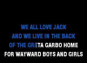 WE ALL LOVE JACK
AND WE LIVE IN THE BACK
OF THE GRETA GARBO HOME
FOR WAYWARD BOYS AND GIRLS