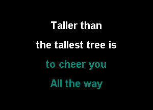 Taller than
the tallest tree is

to cheer you

All the way