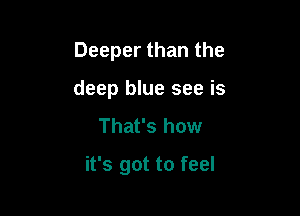 Deeper than the
deep blue see is
That's how

it's got to feel