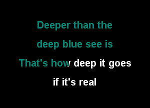 Deeper than the

deep blue see is

That's how deep it goes

if it's real