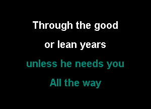 Through the good

or lean years

unless he needs you

All the way