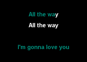 All the way
All the way

I'm gonna love you