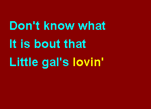 Don't know what
It is bout that

Little gal's lovin'