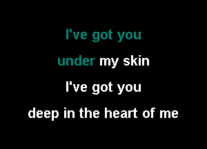 I've got you

under my skin

I've got you

deep in the heart of me