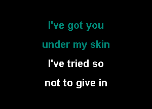 I've got you

under my skin
I've tried so

not to give in