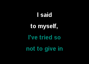 I said
to myself,

I've tried so

not to give in