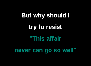 But why should I

try to resist
This affair

never can go so well